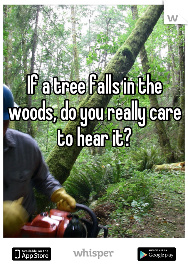 If a tree falls in the woods, do you really care to hear it?