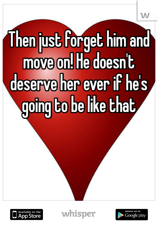 Then just forget him and move on! He doesn't deserve her ever if he's going to be like that