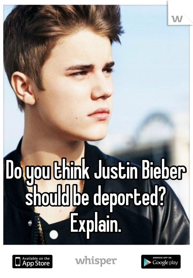 Do you think Justin Bieber should be deported? Explain. 