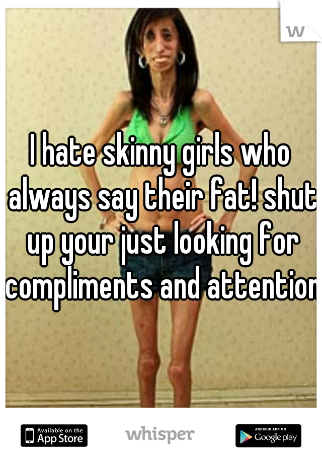 I hate skinny girls who always say their fat! shut up your just looking for compliments and attention!