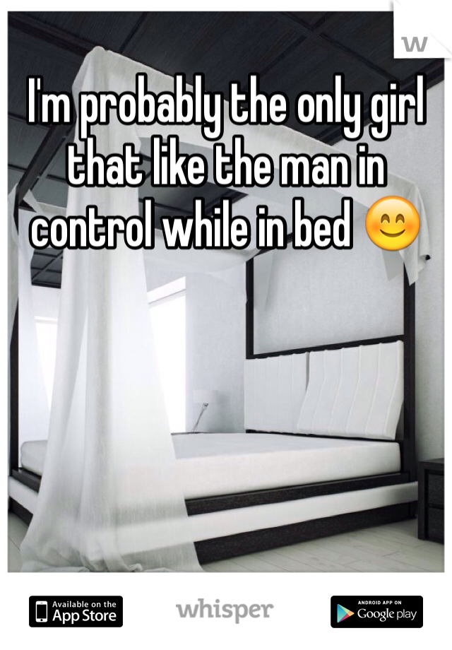 I'm probably the only girl that like the man in control while in bed 😊