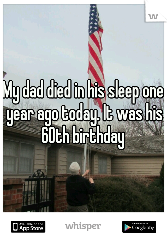 My dad died in his sleep one year ago today. It was his 60th birthday 