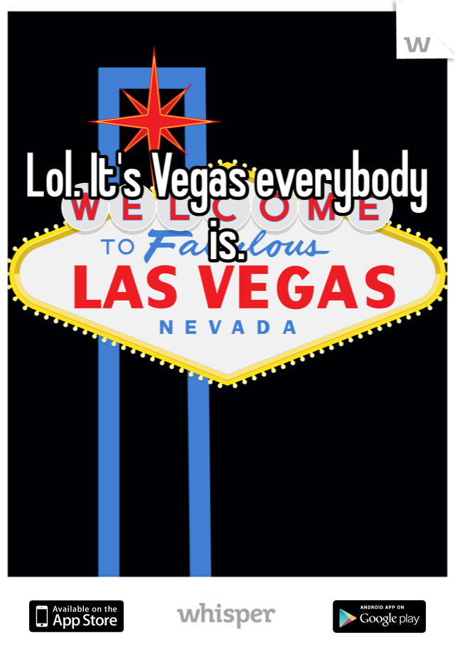 Lol. It's Vegas everybody is. 