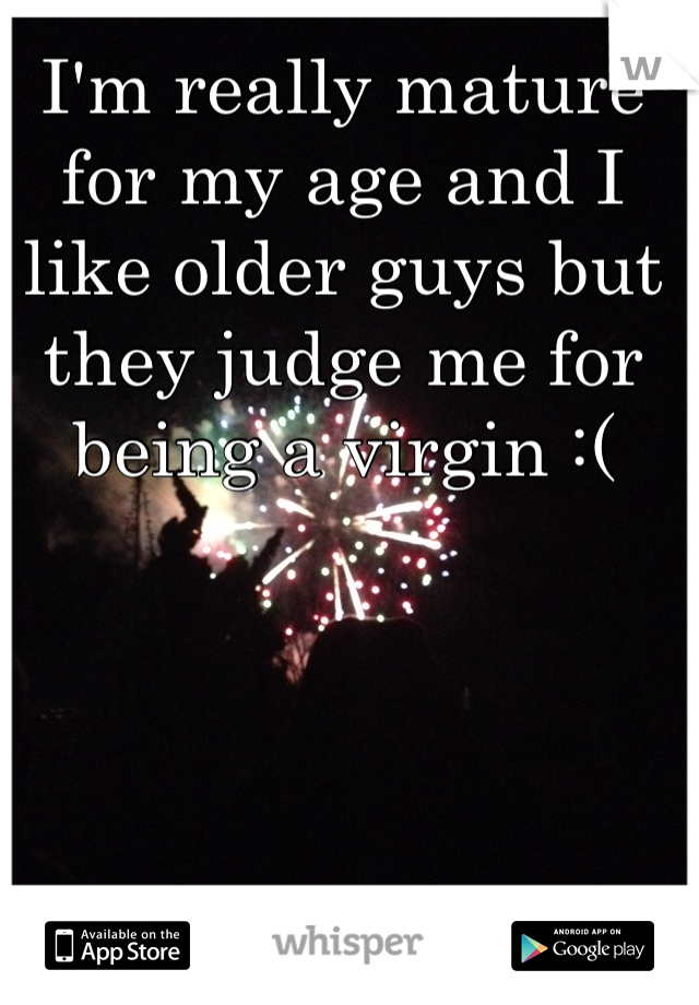 I'm really mature for my age and I like older guys but they judge me for being a virgin :(