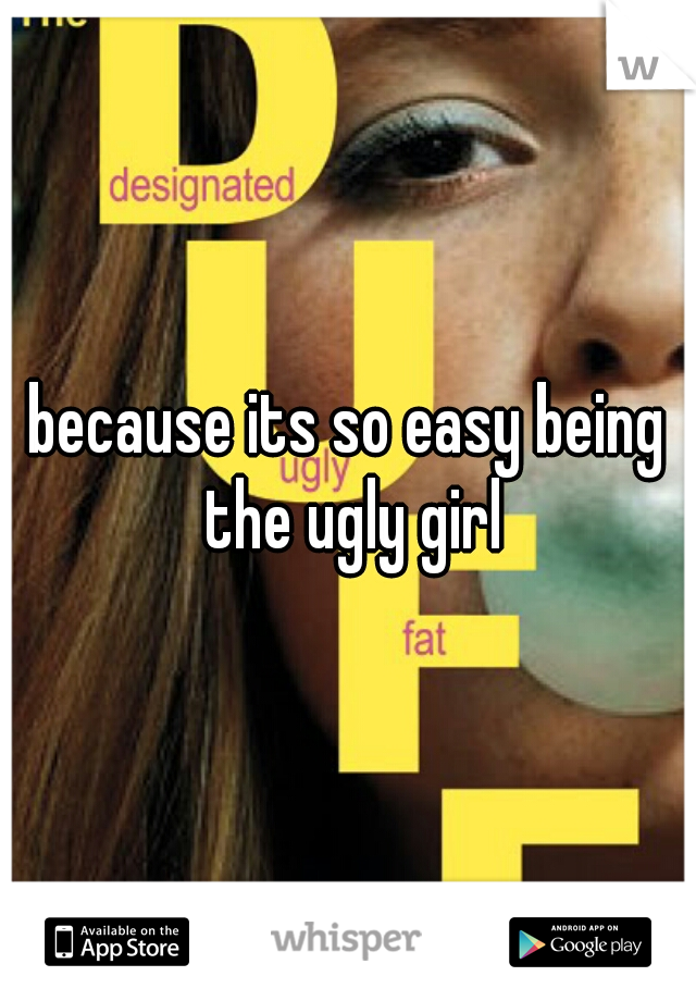 because its so easy being the ugly girl