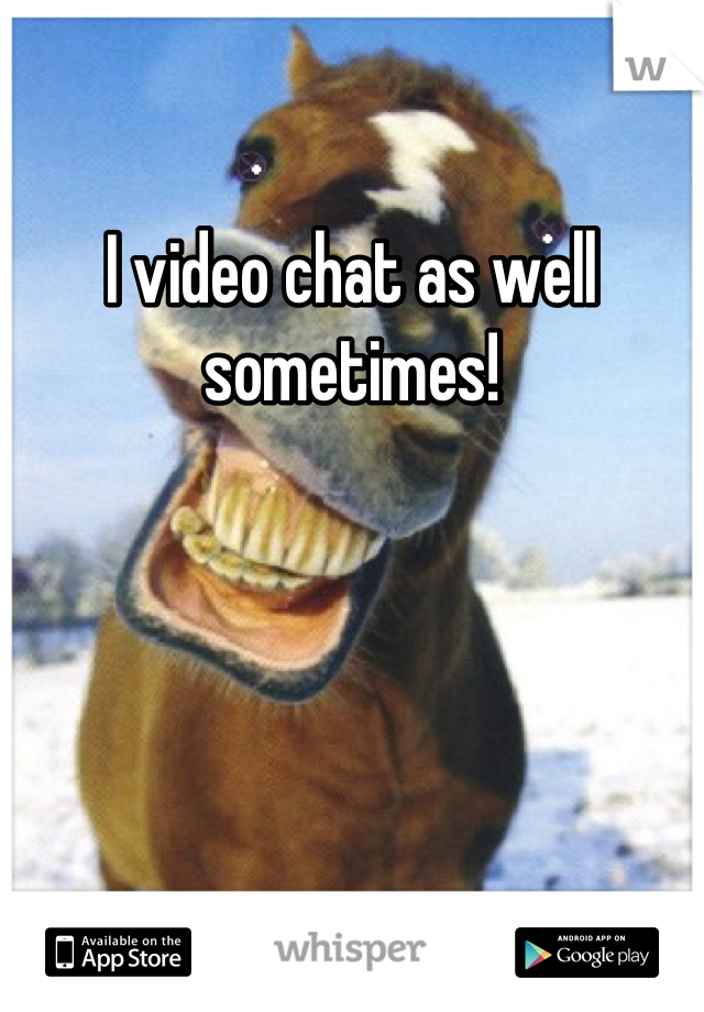I video chat as well sometimes!