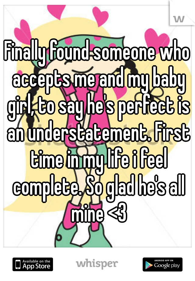 Finally found someone who accepts me and my baby girl, to say he's perfect is an understatement. First time in my Iife i feel complete. So glad he's all mine <3