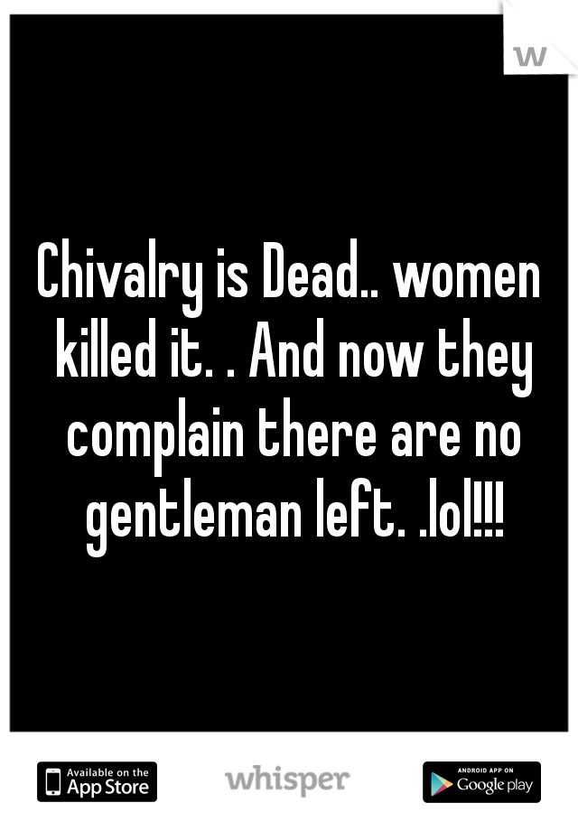 Chivalry is Dead.. women killed it. . And now they complain there are no gentleman left. .lol!!!