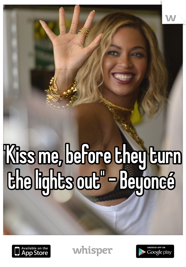 "Kiss me, before they turn the lights out" - Beyoncé 