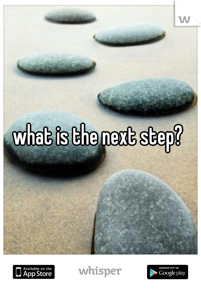 what is the next step? 
