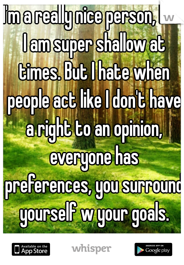 I'm a really nice person, but I am super shallow at times. But I hate when people act like I don't have a right to an opinion, everyone has preferences, you surround yourself w your goals.
