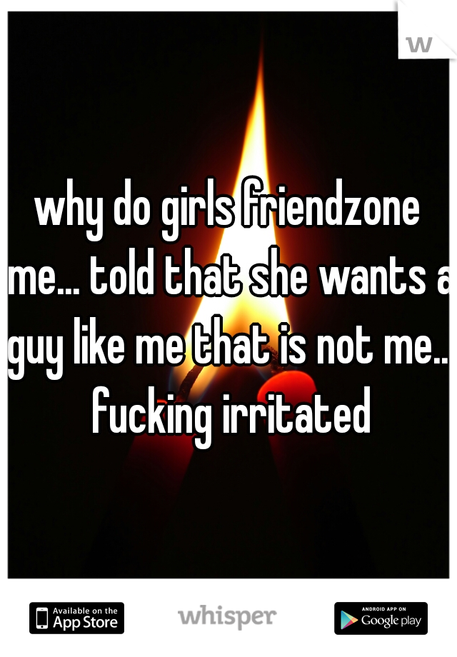 why do girls friendzone me... told that she wants a guy like me that is not me... fucking irritated