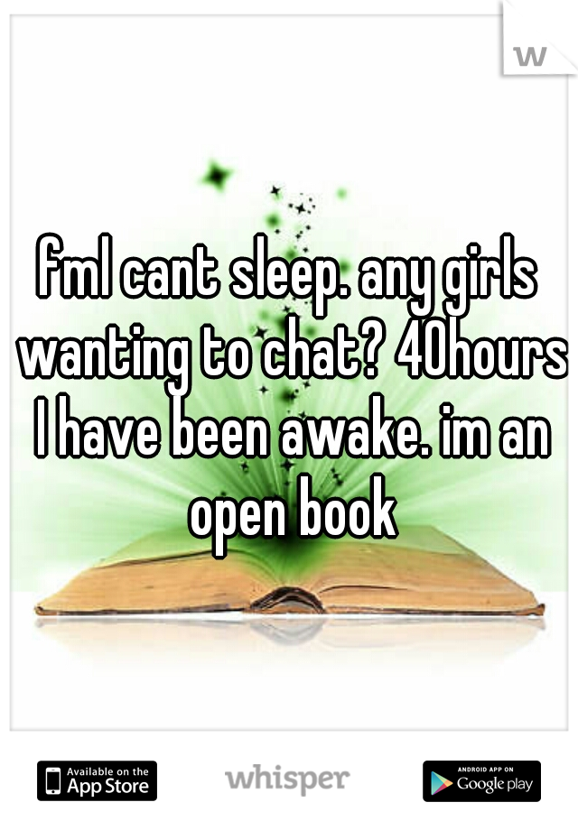 fml cant sleep. any girls wanting to chat? 40hours I have been awake. im an open book