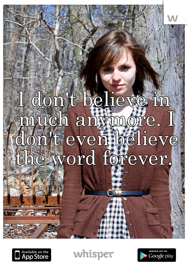 I don't believe in much anymore. I don't even believe the word forever. 