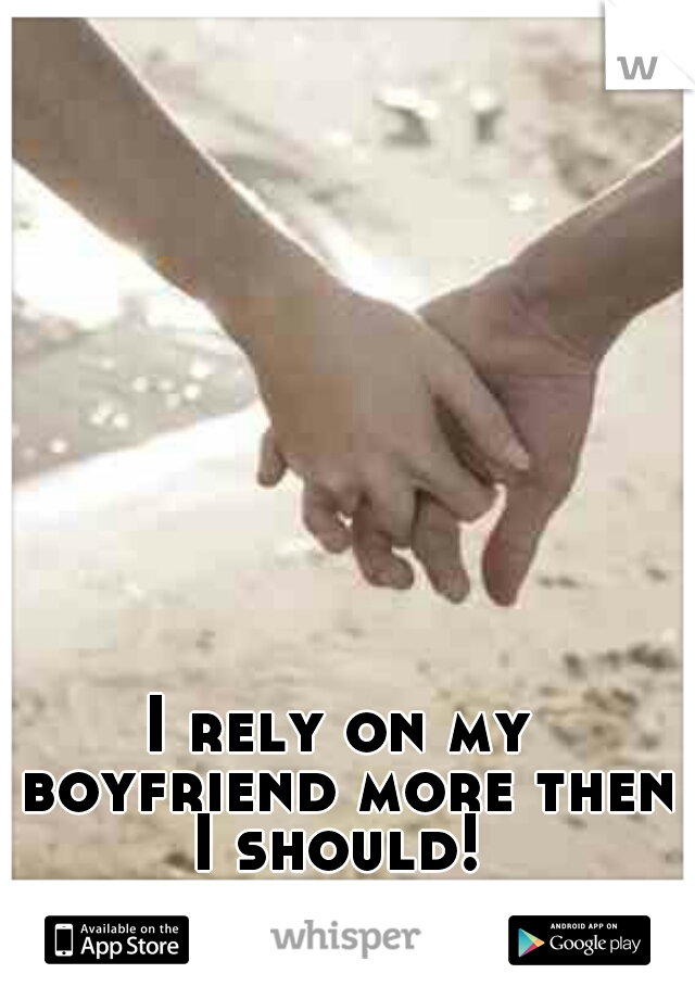 I rely on my boyfriend more then I should! 

