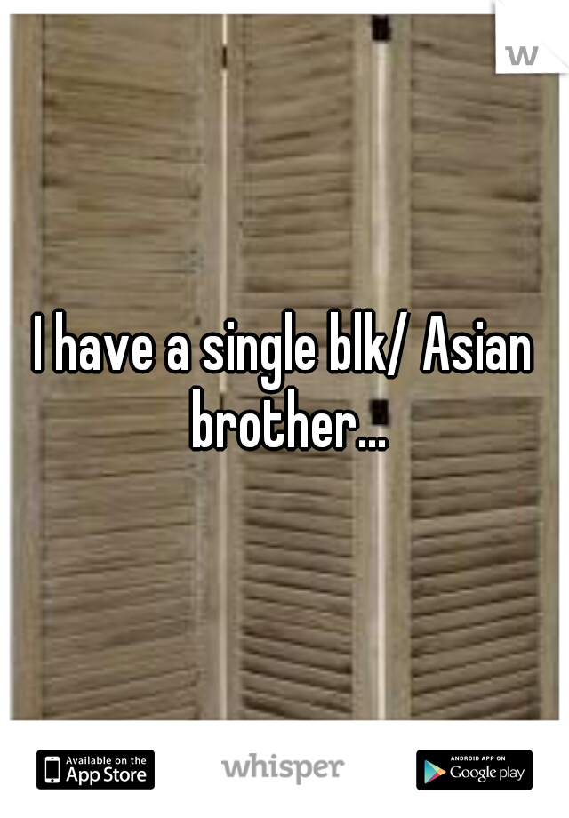I have a single blk/ Asian brother...