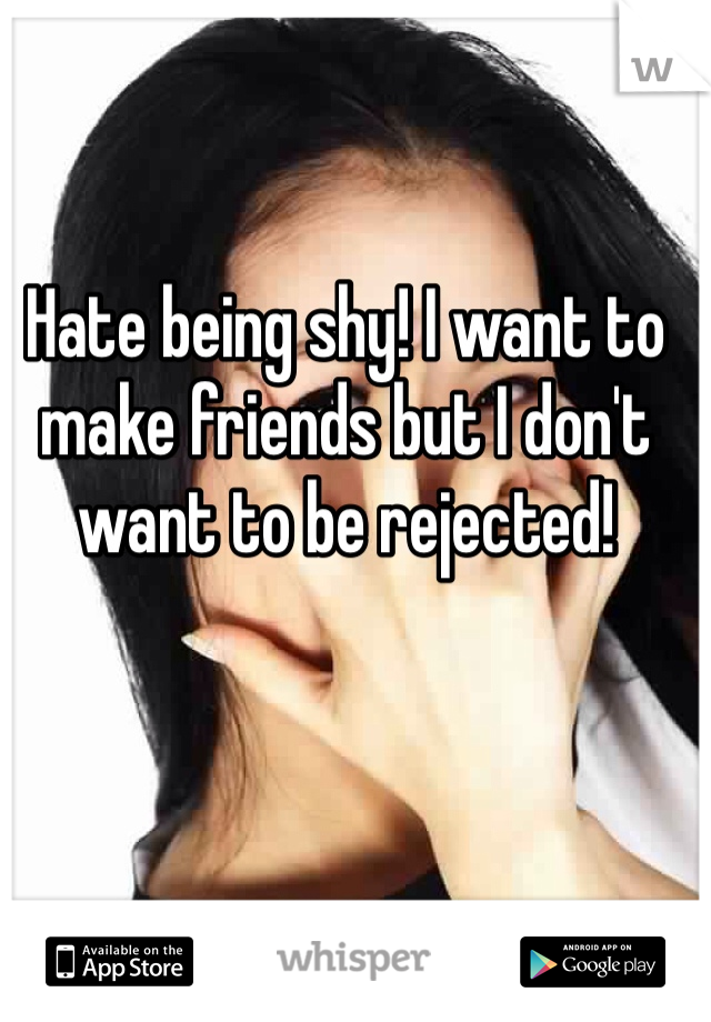 Hate being shy! I want to make friends but I don't want to be rejected! 