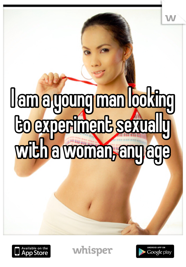 I am a young man looking to experiment sexually with a woman, any age