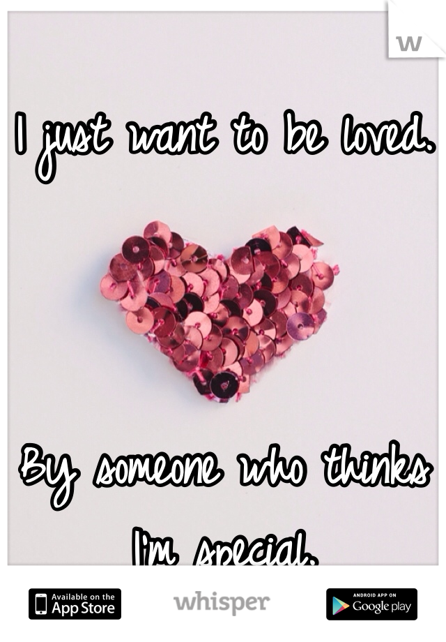 I just want to be loved.



By someone who thinks I'm special.