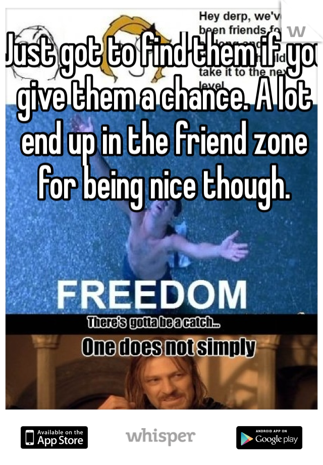 Just got to find them if you give them a chance. A lot end up in the friend zone for being nice though. 