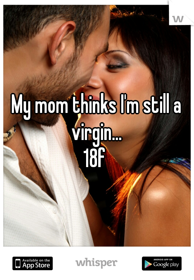 My mom thinks I'm still a virgin... 
18f 