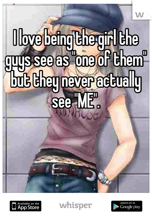 I love being the girl the guys see as "one of them" but they never actually see "ME". 