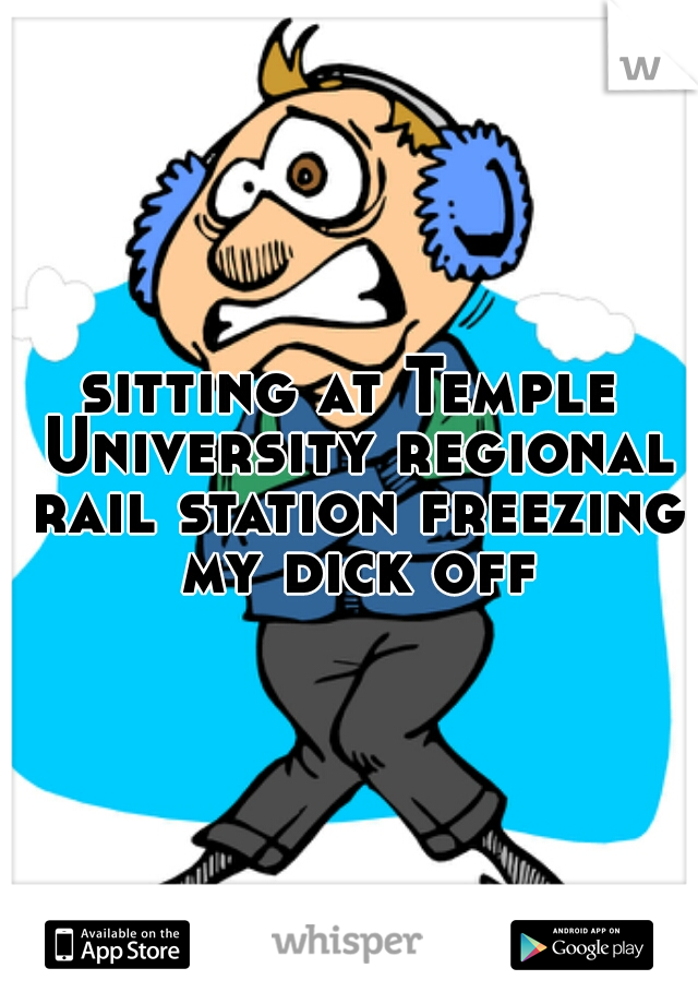 sitting at Temple University regional rail station freezing my dick off