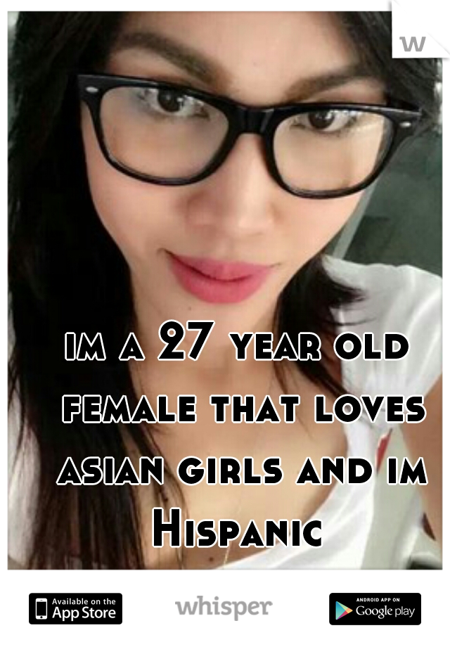 im a 27 year old female that loves asian girls and im Hispanic 