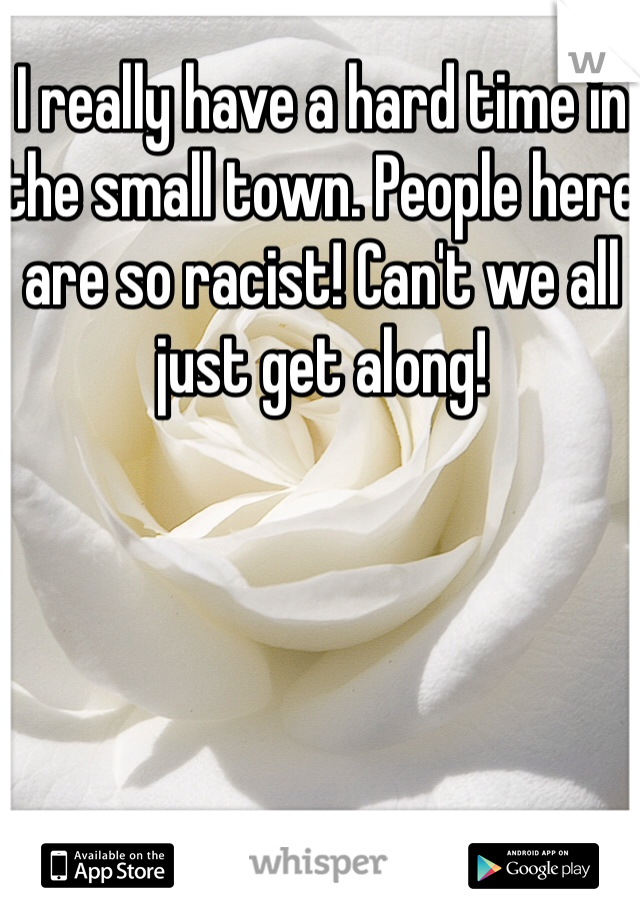 I really have a hard time in the small town. People here are so racist! Can't we all just get along!