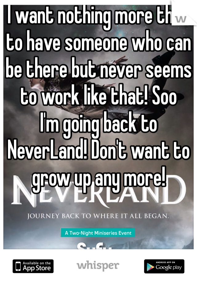I want nothing more than to have someone who can be there but never seems to work like that! Soo
I'm going back to NeverLand! Don't want to grow up any more! 