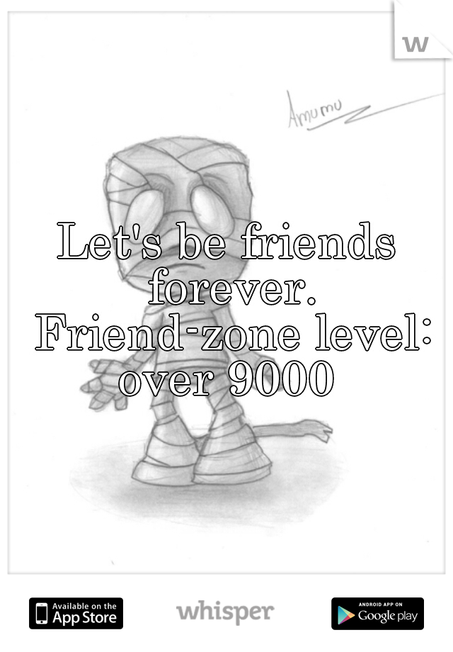 Let's be friends forever. Friend-zone level: over 9000 