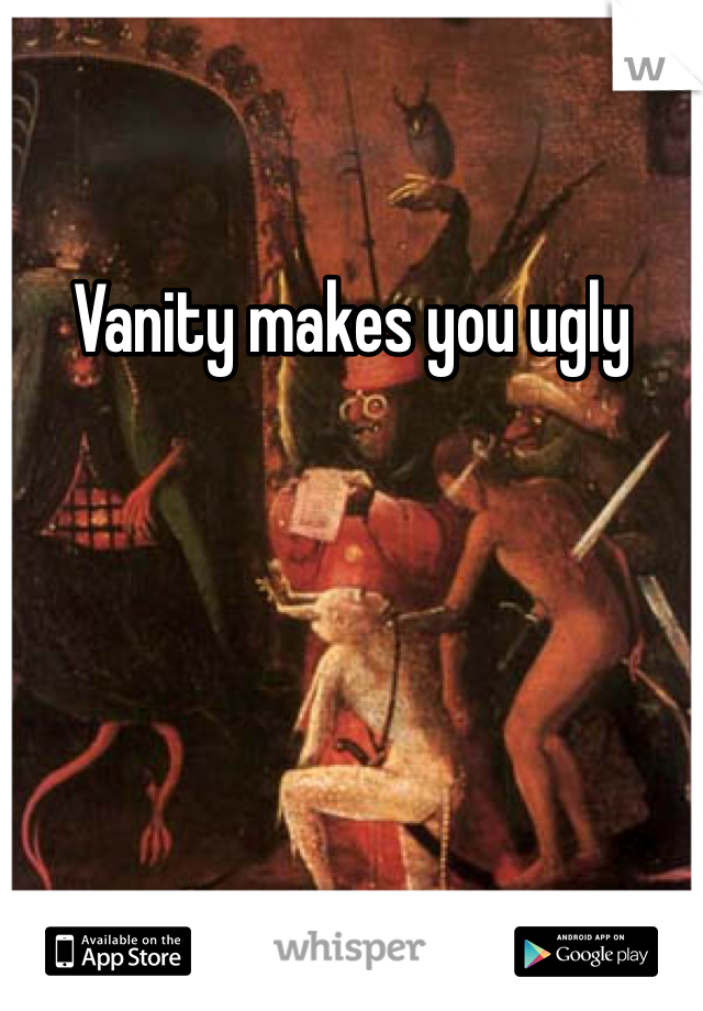 Vanity makes you ugly