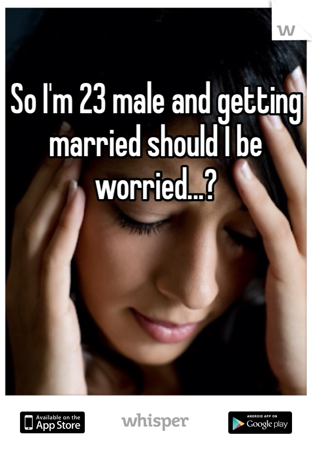 So I'm 23 male and getting married should I be worried...?