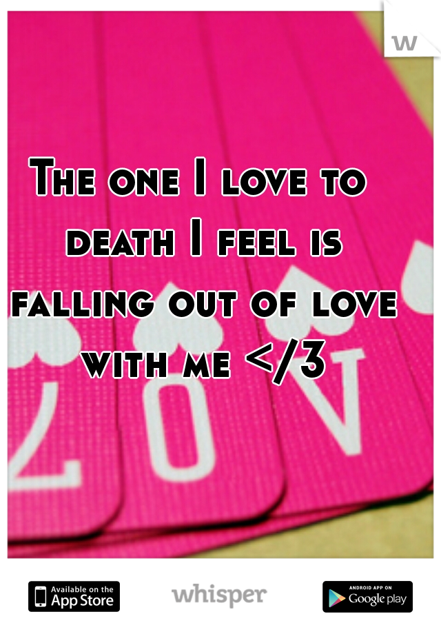 The one I love to death I feel is falling out of love with me </3