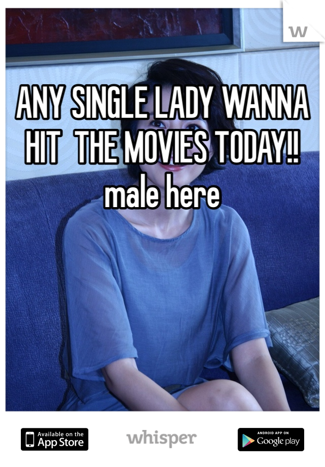ANY SINGLE LADY WANNA HIT  THE MOVIES TODAY!!male here