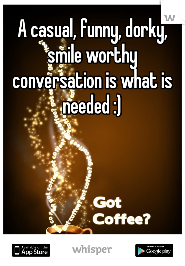 A casual, funny, dorky, smile worthy conversation is what is needed :)