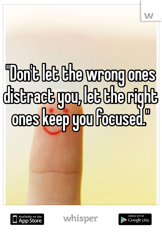 "Don't let the wrong ones distract you, let the right ones keep you focused." 