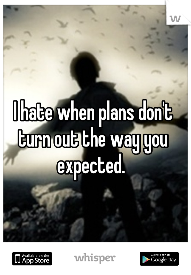 I hate when plans don't turn out the way you expected. 
