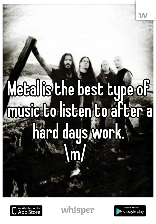 Metal is the best type of music to listen to after a hard days work. 
\m/  
