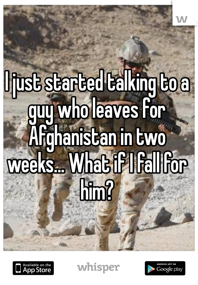 I just started talking to a guy who leaves for Afghanistan in two weeks... What if I fall for him?