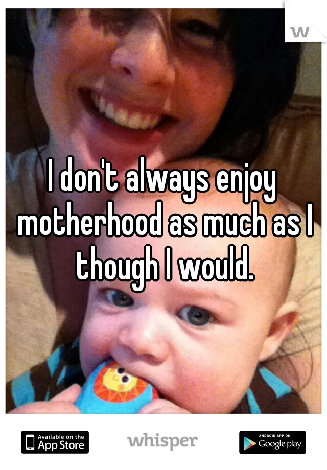 I don't always enjoy motherhood as much as I though I would.