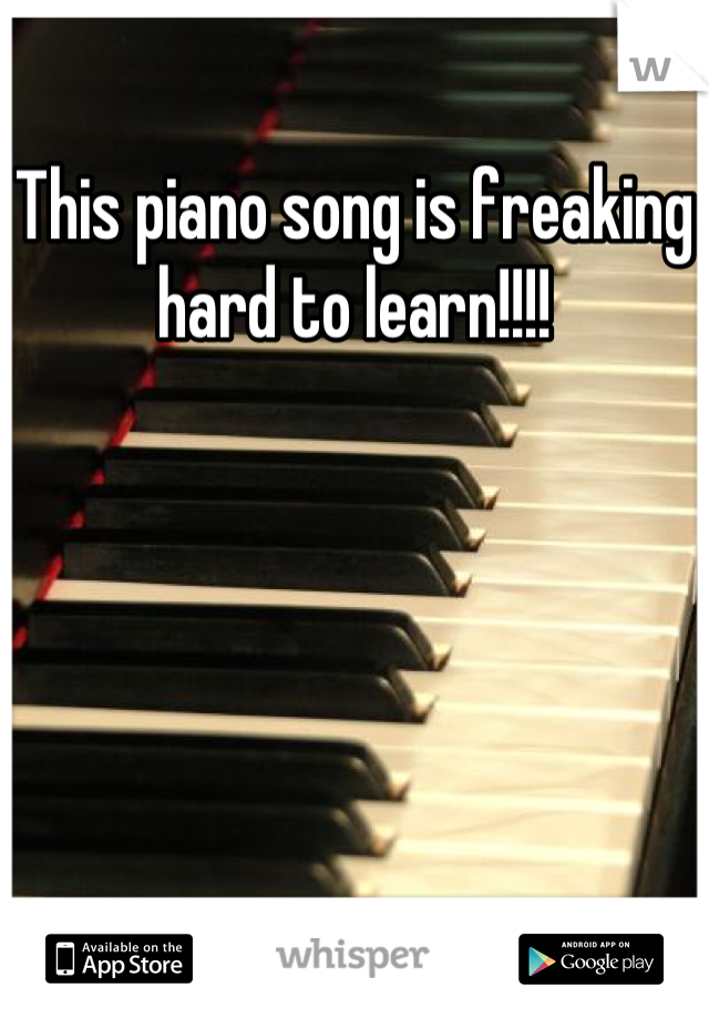 This piano song is freaking hard to learn!!!!