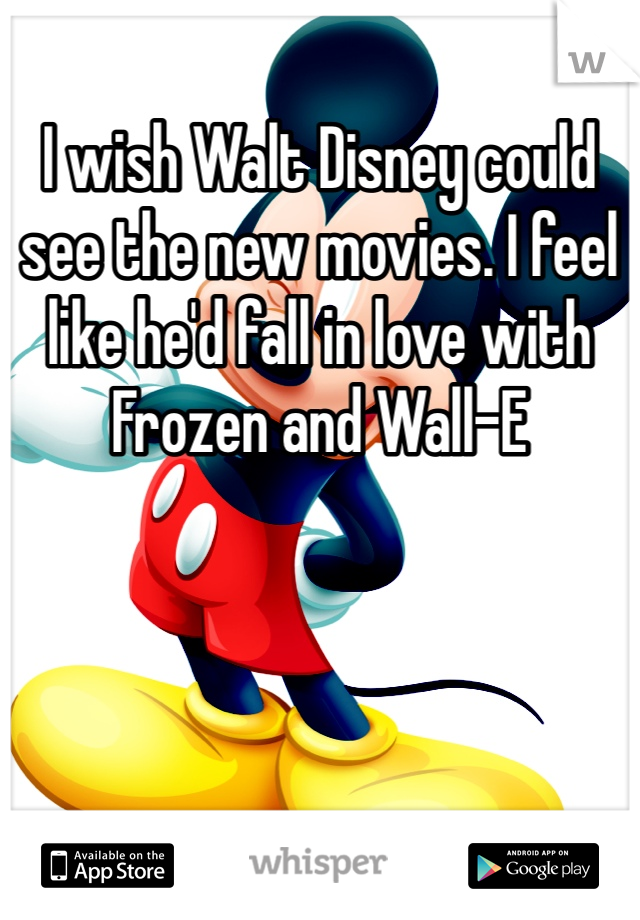 I wish Walt Disney could see the new movies. I feel like he'd fall in love with Frozen and Wall-E
