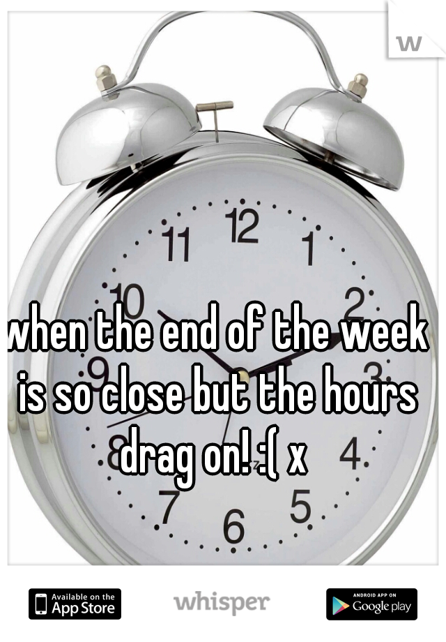 when the end of the week is so close but the hours drag on! :( x 