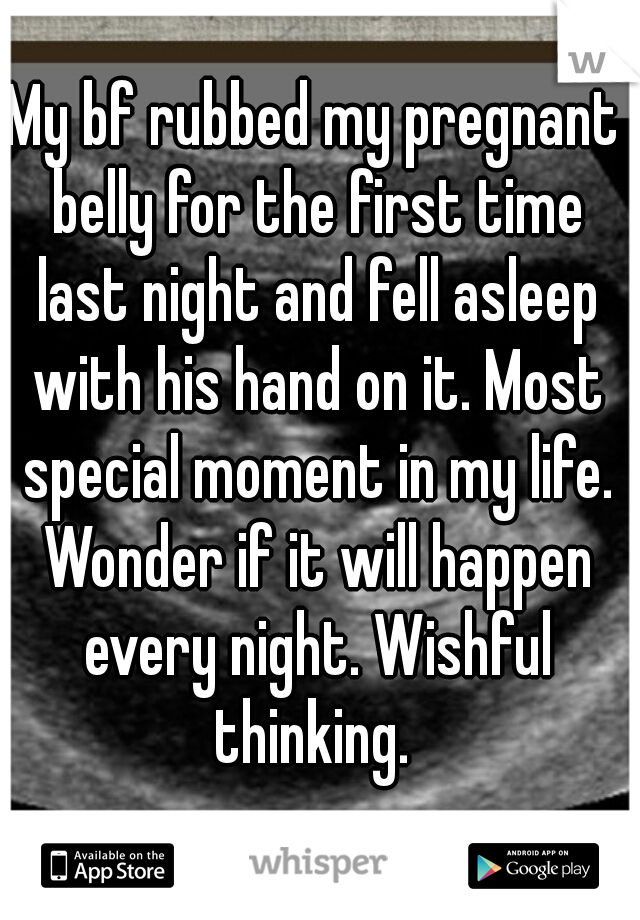 My bf rubbed my pregnant belly for the first time last night and fell asleep with his hand on it. Most special moment in my life. Wonder if it will happen every night. Wishful thinking. 