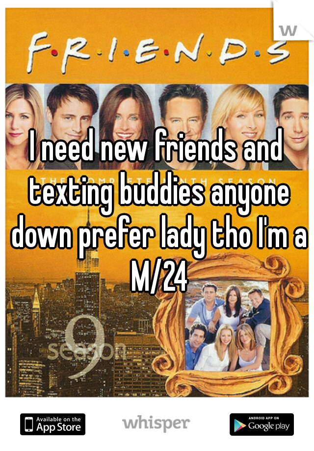 I need new friends and texting buddies anyone down prefer lady tho I'm a M/24