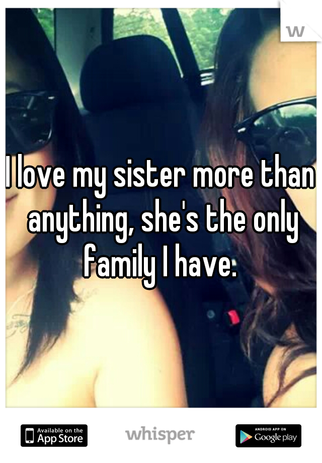 I love my sister more than anything, she's the only family I have. 