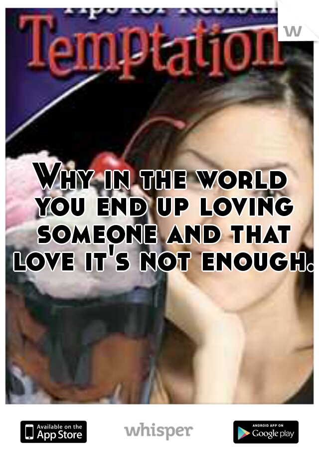 Why in the world you end up loving someone and that love it's not enough.