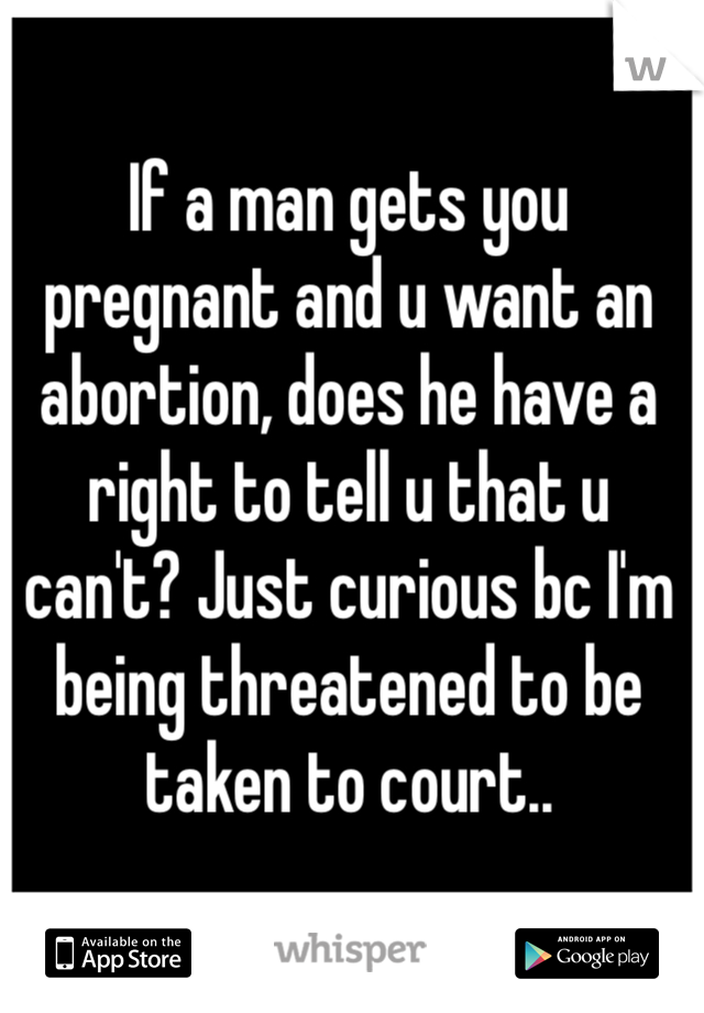 If a man gets you pregnant and u want an abortion, does he have a right to tell u that u can't? Just curious bc I'm being threatened to be taken to court.. 