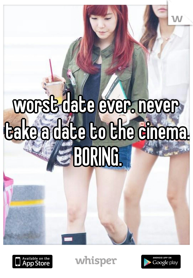 worst date ever. never take a date to the cinema. BORING.